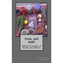 Arise and Walk -: Biblical Principles of Health and Wellness Paperback, Createspace
