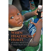 When Healthcare Hurts: An Evidence Based Guide for Best Practices in Global Health Initiatives Paperback, Authorhouse