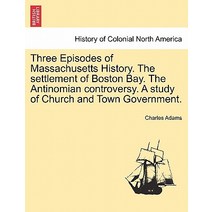 Three Episodes of Massachusetts History. the Settlement of Boston Bay. the Antinomian Controversy. a S..., British Library, Historical Print Editions