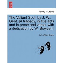 The Valiant Scot; By J. W. Gent. [A Tragedy in Five Acts and in Prose and Verse with a Dedication b..., British Library, Historical Print Editions