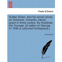 Sultan Sham and His Seven Wives: An Historical Romantic Heroic Poem in Three Cantos. by Hudibras t..., British Library, Historical Print Editions