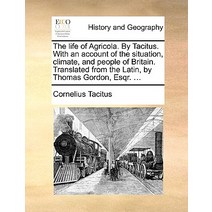 The Life of Agricola. by Tacitus. with an Account of the Situation Climate and People of Britain. Tr..., Gale Ecco, Print Editions